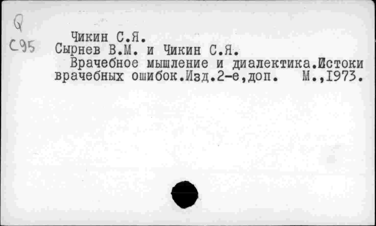 ﻿Чикин С.Я.
Сырнев В.М. и Чикин С.Я.
Врачебное мышление и диалектика.Истоки врачебных ошибок.Изд.2-е,доп. М.,1973.